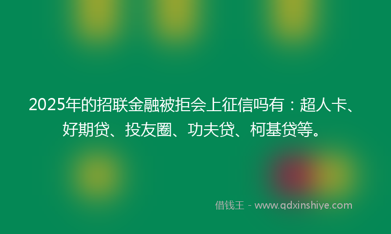 2025年的招联金融被拒会上征信吗有：超人卡、好期贷、投友圈、功夫贷、柯基贷等。