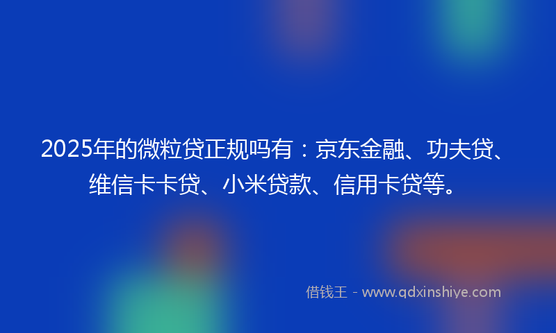 2025年的微粒贷正规吗有：京东金融、功夫贷、维信卡卡贷、小米贷款、信用卡贷等。