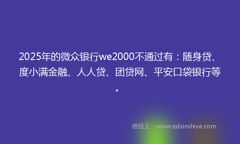 2025年的微众银行we2000不通过有：随身贷、度小满金融、人人贷、团贷网、平安口袋银行等。