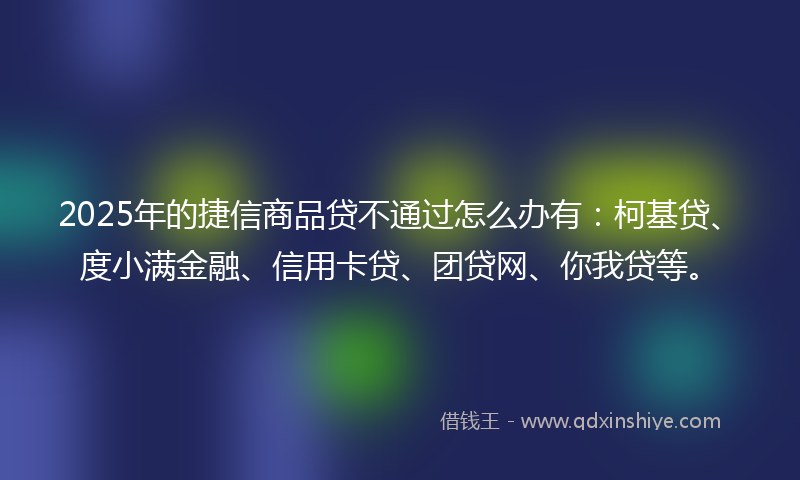 2025年的捷信商品贷不通过怎么办有：柯基贷、度小满金融、信用卡贷、团贷网、你我贷等。