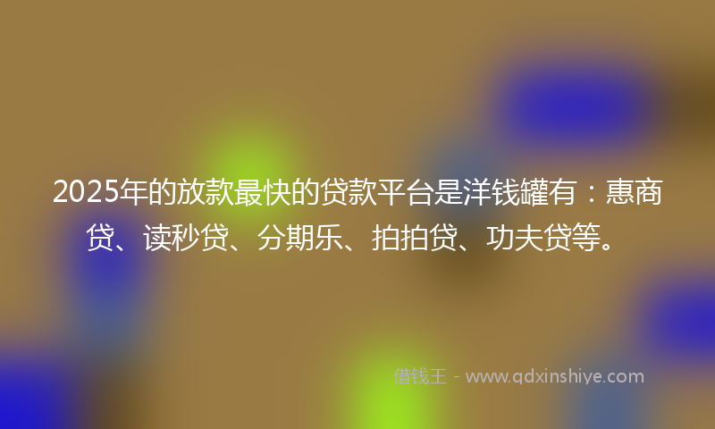 2025年的放款最快的贷款平台是洋钱罐有：惠商贷、读秒贷、分期乐、拍拍贷、功夫贷等。