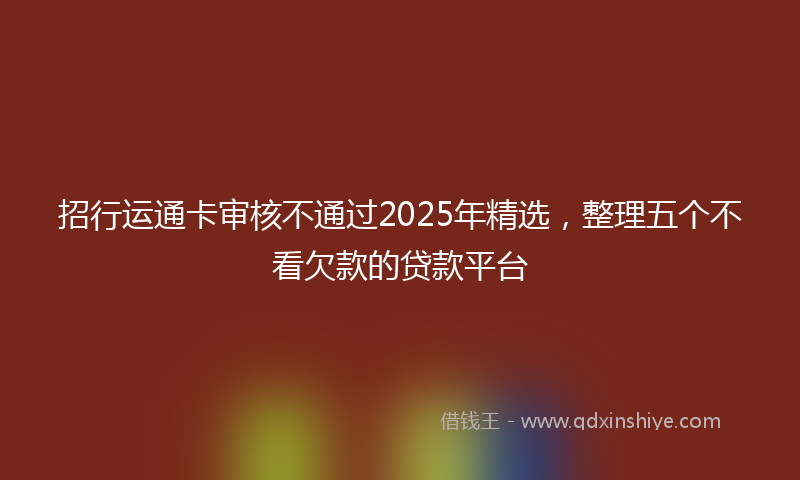 招行运通卡审核不通过2025年精选，整理五个不看欠款的贷款平台