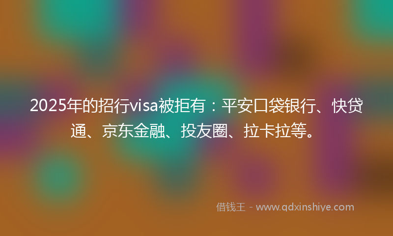 2025年的招行visa被拒有：平安口袋银行、快贷通、京东金融、投友圈、拉卡拉等。