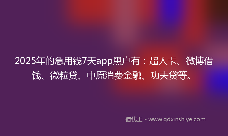 2025年的急用钱7天app黑户有：超人卡、微博借钱、微粒贷、中原消费金融、功夫贷等。