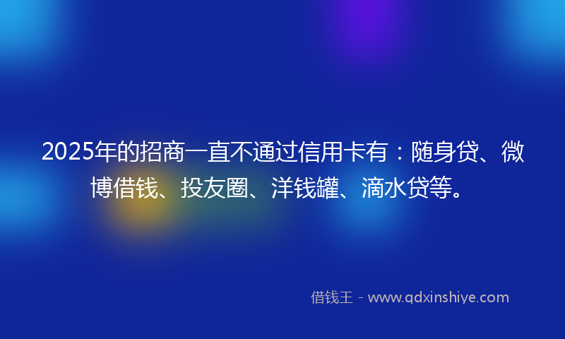 2025年的招商一直不通过信用卡有:随身贷、微博借钱、投友圈、洋钱罐、滴水贷等。