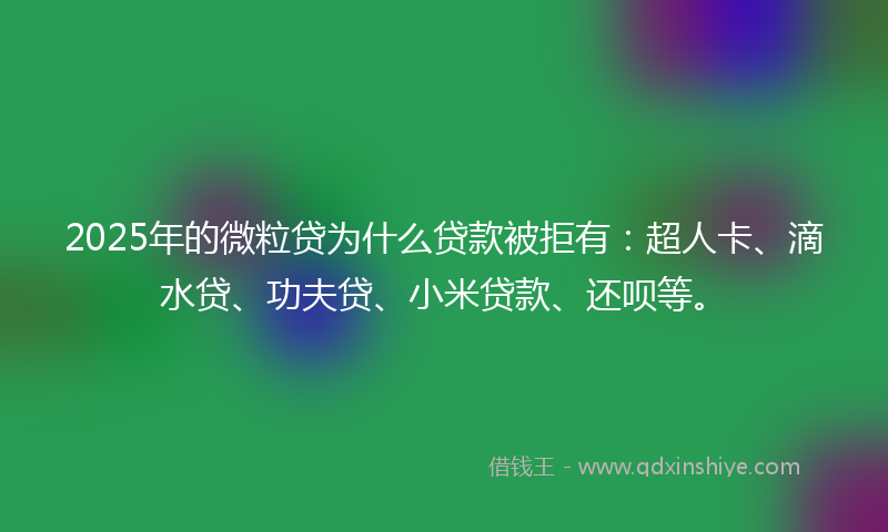2025年的微粒贷为什么贷款被拒有：超人卡、滴水贷、功夫贷、小米贷款、还呗等。