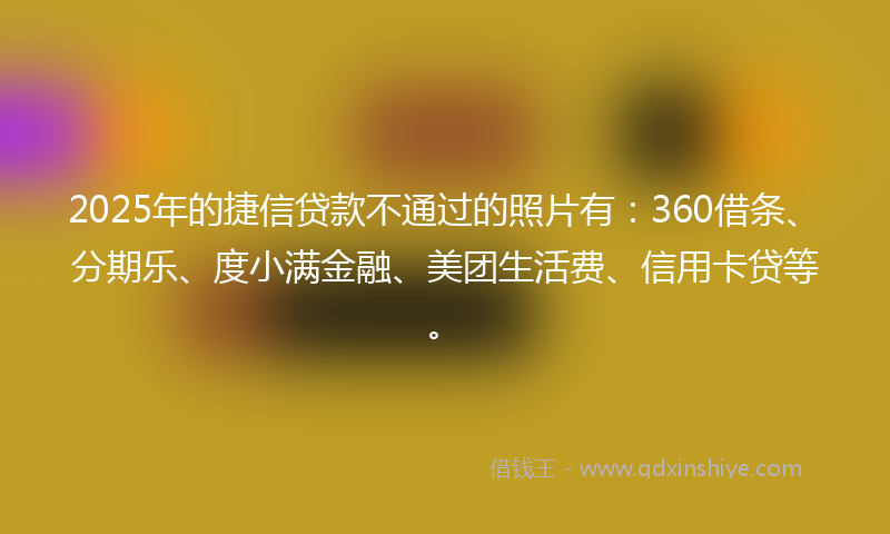 2025年的捷信贷款不通过的照片有：360借条、分期乐、度小满金融、美团生活费、信用卡贷等。