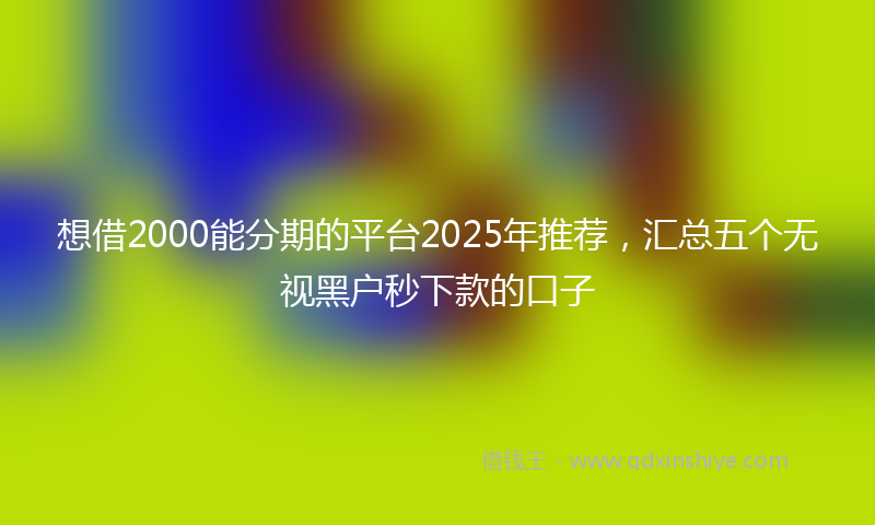 想借2000能分期的平台2025年推荐，汇总五个无视黑户秒下款的口子