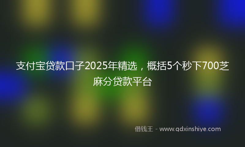 支付宝贷款口子2025年精选，概括5个秒下700芝麻分贷款平台