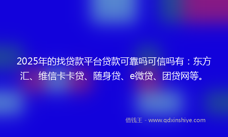 2025年的找贷款平台贷款可靠吗可信吗有：东方汇、维信卡卡贷、随身贷、e微贷、团贷网等。