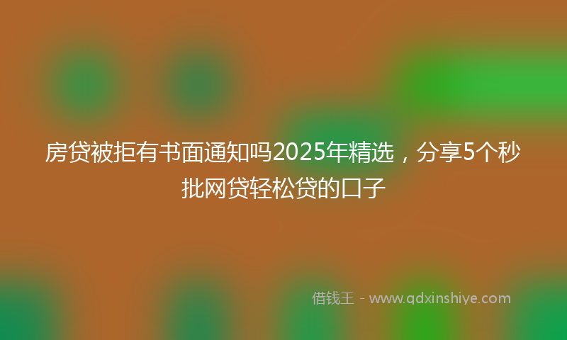 房贷被拒有书面通知吗2025年精选，分享5个秒批网贷轻松贷的口子