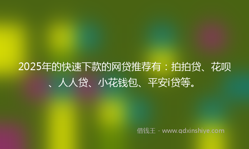 2025年的快速下款的网贷推荐有：拍拍贷、花呗、人人贷、小花钱包、平安i贷等。