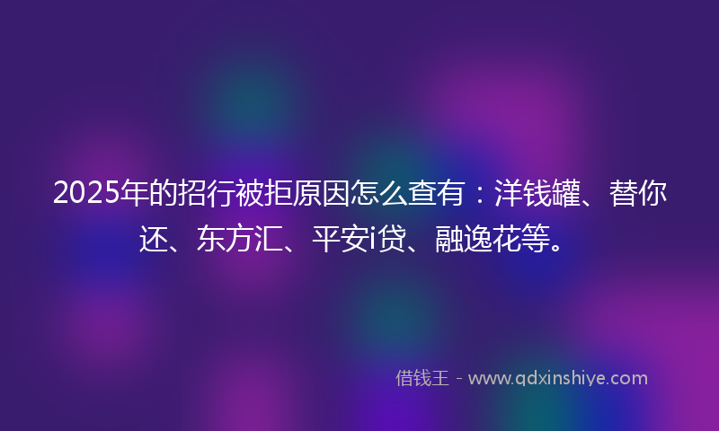 2025年的招行被拒原因怎么查有：洋钱罐、替你还、东方汇、平安i贷、融逸花等。