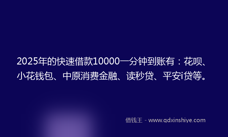2025年的快速借款10000一分钟到账有：花呗、小花钱包、中原消费金融、读秒贷、平安i贷等。