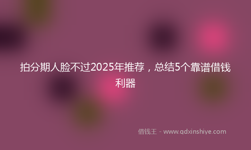 拍分期人脸不过2025年推荐，总结5个靠谱借钱利器