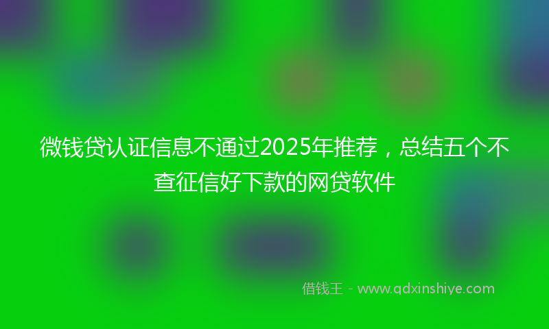 微钱贷认证信息不通过2025年推荐，总结五个不查征信好下款的网贷软件