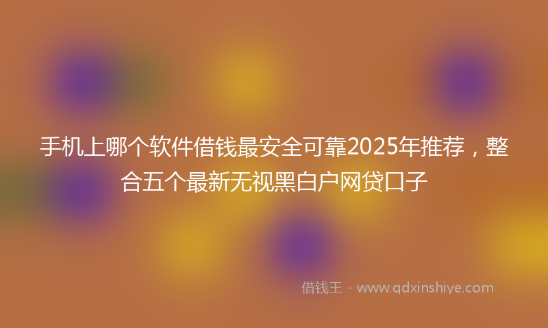 手机上哪个软件借钱最安全可靠2025年推荐，整合五个最新无视黑白户网贷口子