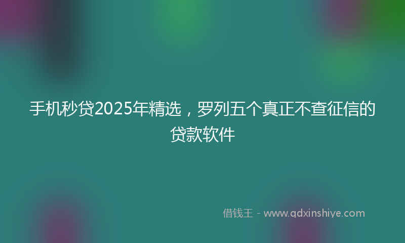 手机秒贷2025年精选，罗列五个真正不查征信的贷款软件