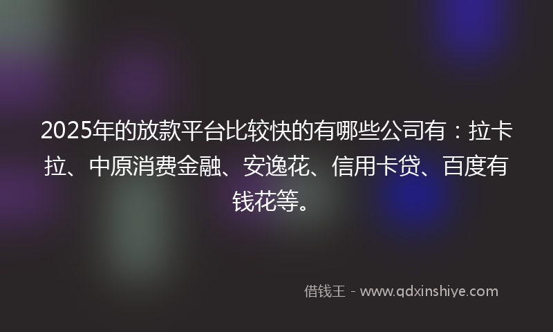 2025年的放款平台比较快的有哪些公司有：拉卡拉、中原消费金融、安逸花、信用卡贷、百度有钱花等。