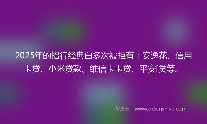 2025年的招行经典白多次被拒有：安逸花、信用卡贷、小米贷款、维信卡卡贷、平安i贷等。