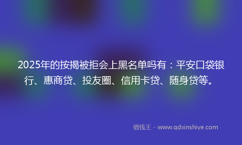2025年的按揭被拒会上黑名单吗有：平安口袋银行、惠商贷、投友圈、信用卡贷、随身贷等。