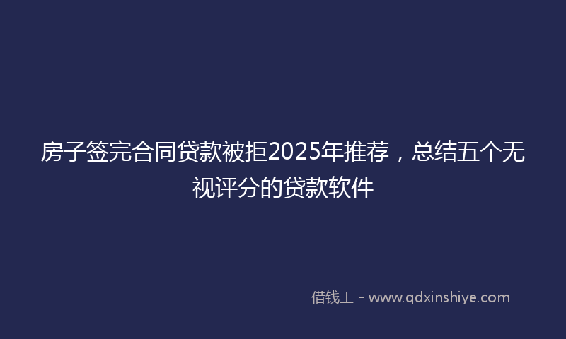 房子签完合同贷款被拒2025年推荐，总结五个无视评分的贷款软件