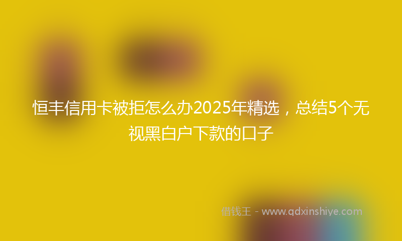 恒丰信用卡被拒怎么办2025年精选，总结5个无视黑白户下款的口子