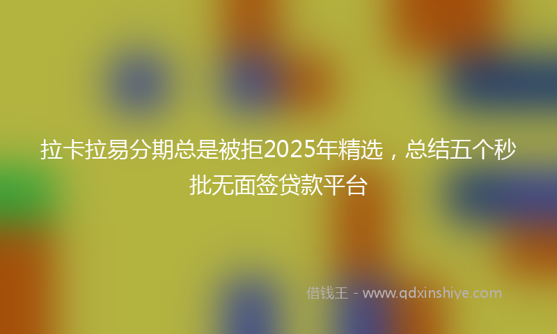 拉卡拉易分期总是被拒2025年精选，总结五个秒批无面签贷款平台