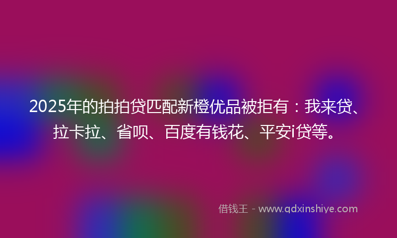 2025年的拍拍贷匹配新橙优品被拒有：我来贷、拉卡拉、省呗、百度有钱花、平安i贷等。