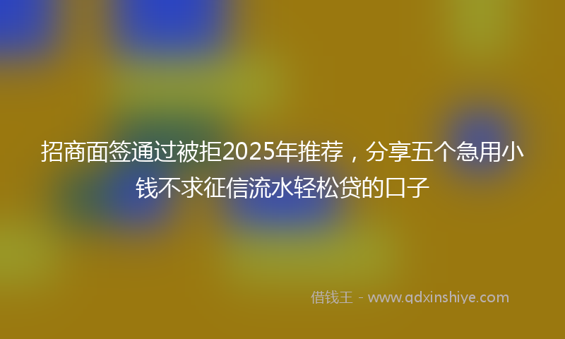 招商面签通过被拒2025年推荐，分享五个急用小钱不求征信流水轻松贷的口子
