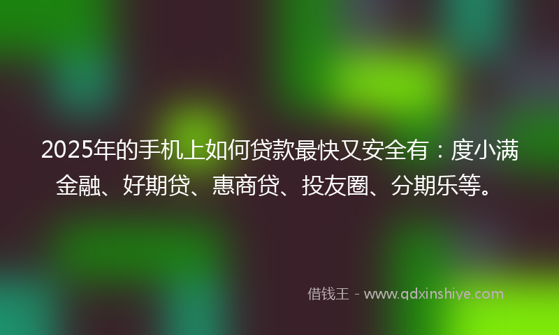 2025年的手机上如何贷款最快又安全有：度小满金融、好期贷、惠商贷、投友圈、分期乐等。