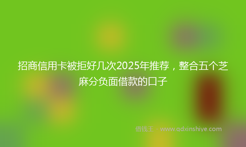 招商信用卡被拒好几次2025年推荐，整合五个芝麻分负面借款的口子