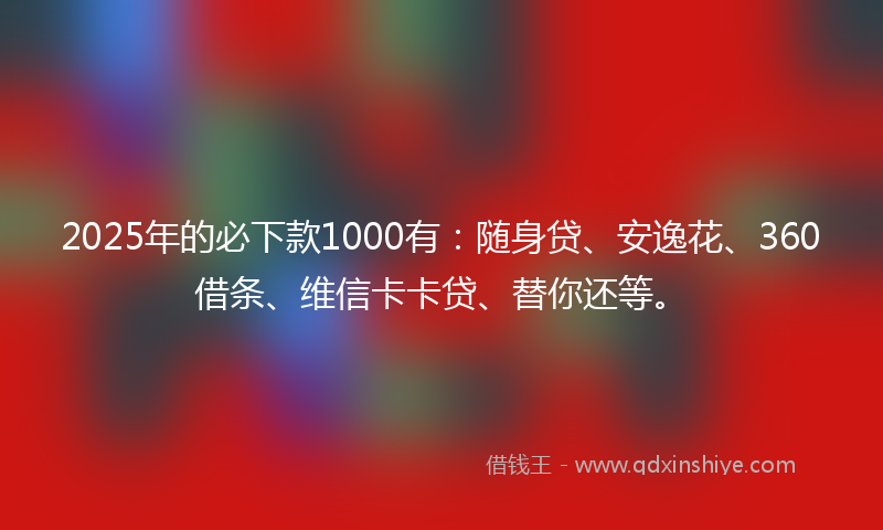 2025年的必下款1000有：随身贷、安逸花、360借条、维信卡卡贷、替你还等。