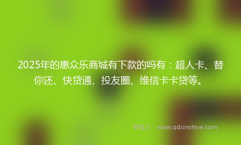 2025年的惠众乐商城有下款的吗有：超人卡、替你还、快贷通、投友圈、维信卡卡贷等。