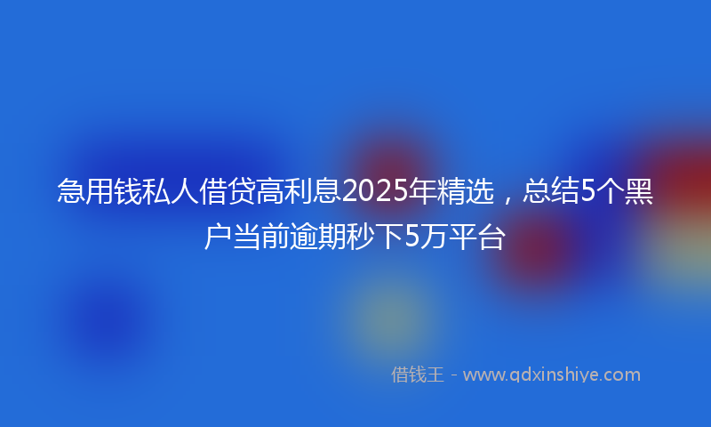 急用钱私人借贷高利息2025年精选，总结5个黑户当前逾期秒下5万平台