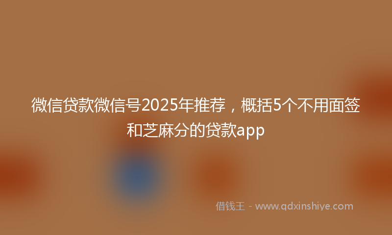 微信贷款微信号2025年推荐，概括5个不用面签和芝麻分的贷款app