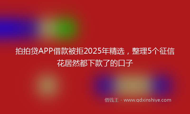 拍拍贷APP借款被拒2025年精选，整理5个征信花居然都下款了的口子