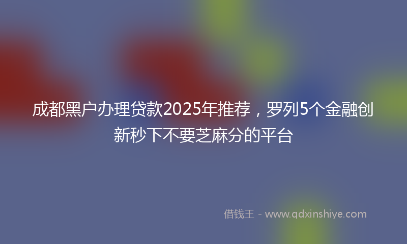 成都黑户办理贷款2025年推荐，罗列5个金融创新秒下不要芝麻分的平台