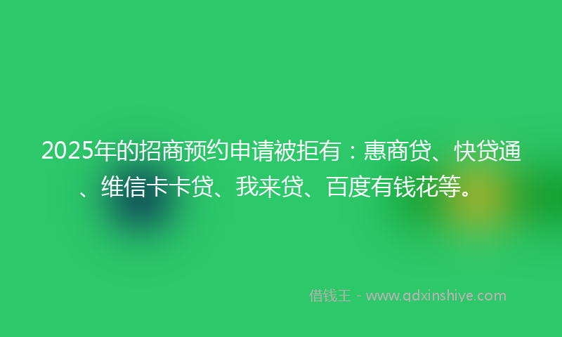 2025年的招商预约申请被拒有：惠商贷、快贷通、维信卡卡贷、我来贷、百度有钱花等。