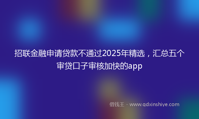 招联金融申请贷款不通过2025年精选，汇总五个审贷口子审核加快的app