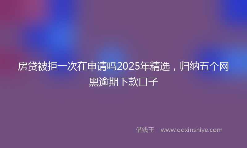 房贷被拒一次在申请吗2025年精选，归纳五个网黑逾期下款口子