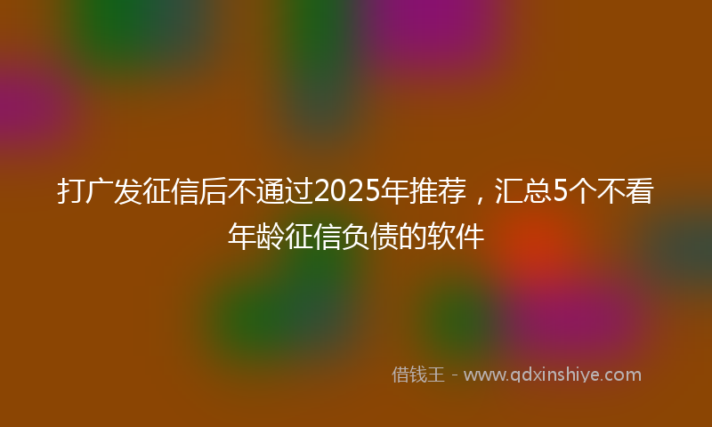 打广发征信后不通过2025年推荐，汇总5个不看年龄征信负债的软件