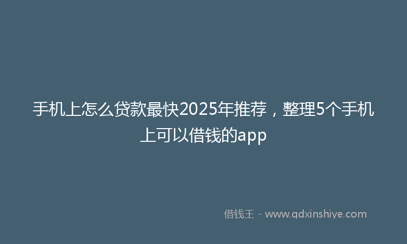 手机上怎么贷款最快2025年推荐，整理5个手机上可以借钱的app
