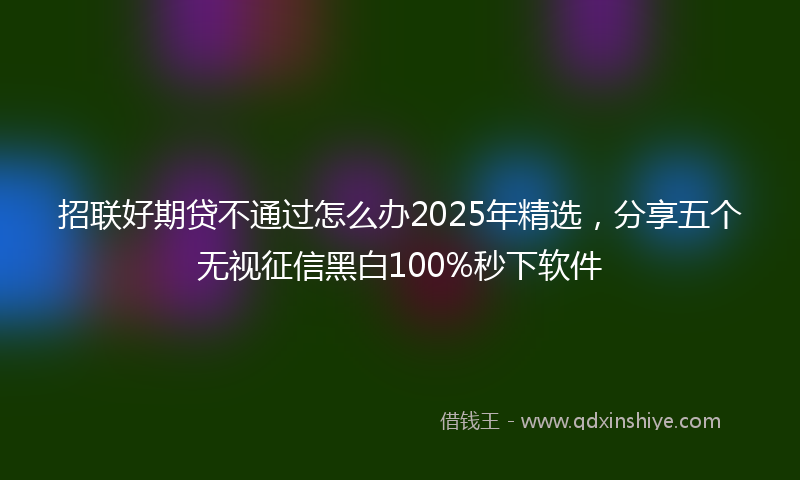 招联好期贷不通过怎么办2025年精选，分享五个无视征信黑白100%秒下软件