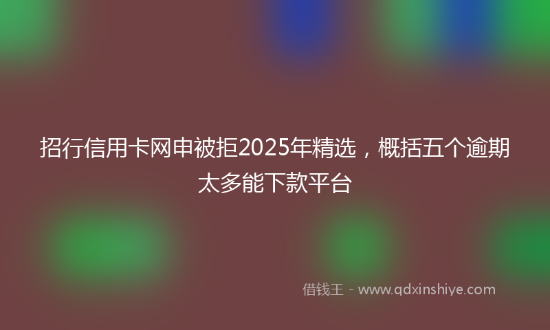 招行信用卡网申被拒2025年精选，概括五个逾期太多能下款平台
