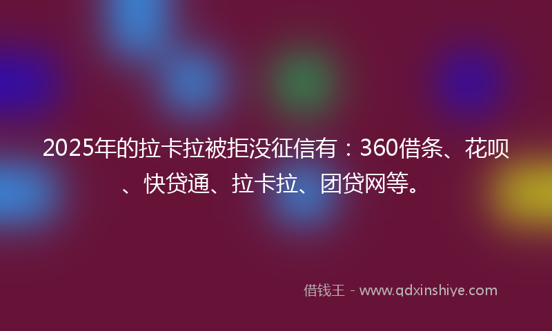 2025年的拉卡拉被拒没征信有：360借条、花呗、快贷通、拉卡拉、团贷网等。