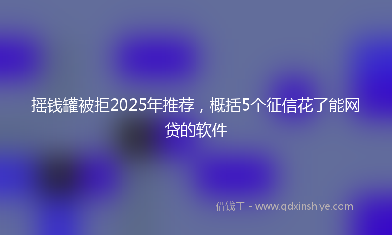 摇钱罐被拒2025年推荐，概括5个征信花了能网贷的软件