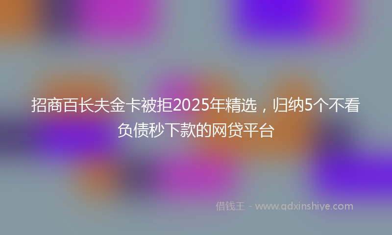 招商百长夫金卡被拒2025年精选，归纳5个不看负债秒下款的网贷平台
