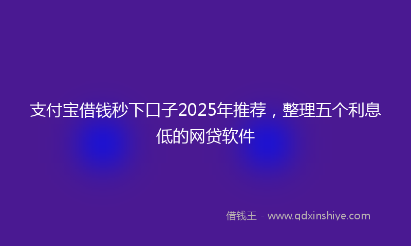 支付宝借钱秒下口子2025年推荐，整理五个利息低的网贷软件