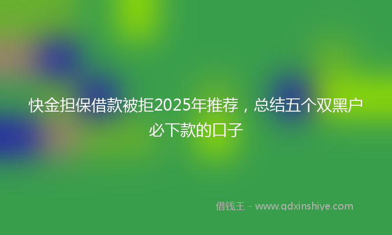 快金担保借款被拒2025年推荐，总结五个双黑户必下款的口子